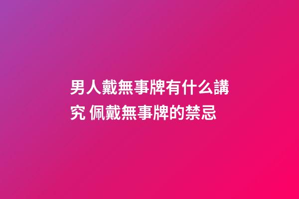 男人戴無事牌有什么講究 佩戴無事牌的禁忌